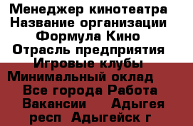 Менеджер кинотеатра › Название организации ­ Формула Кино › Отрасль предприятия ­ Игровые клубы › Минимальный оклад ­ 1 - Все города Работа » Вакансии   . Адыгея респ.,Адыгейск г.